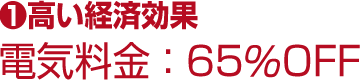 1.高い経済効果 電気料金：65%OFF